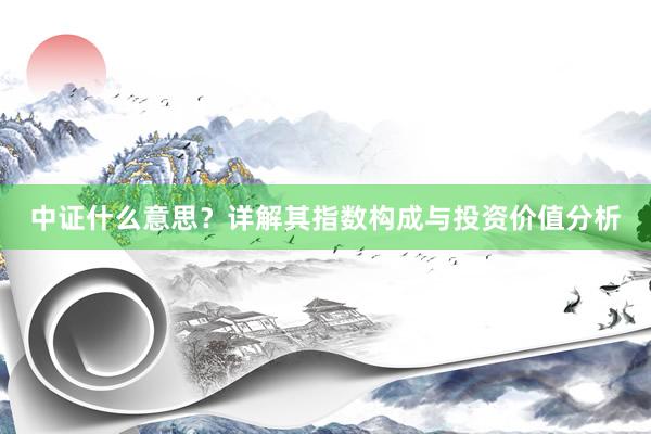 中证什么意思？详解其指数构成与投资价值分析