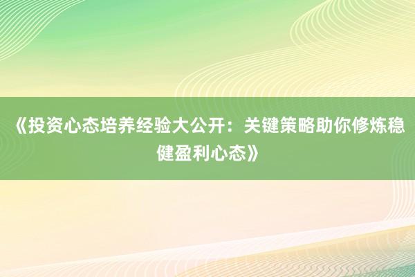《投资心态培养经验大公开：关键策略助你修炼稳健盈利心态》