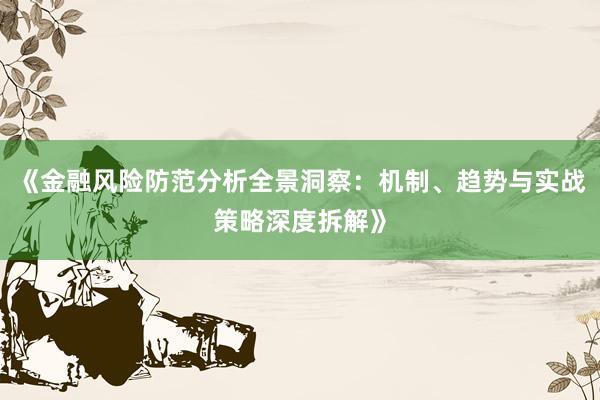 《金融风险防范分析全景洞察：机制、趋势与实战策略深度拆解》