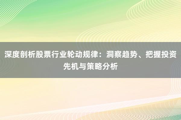 深度剖析股票行业轮动规律：洞察趋势、把握投资先机与策略分析