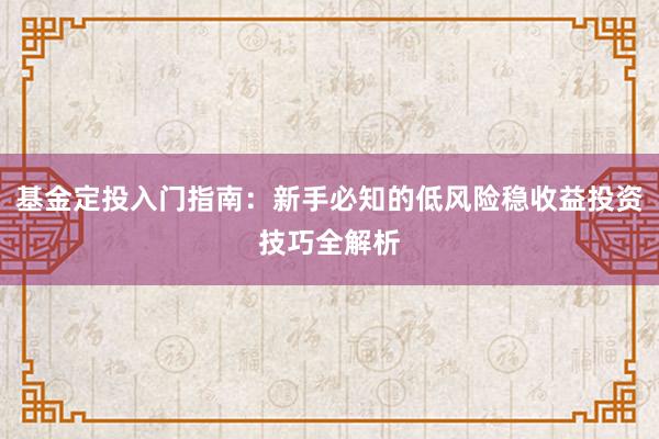 基金定投入门指南：新手必知的低风险稳收益投资技巧全解析