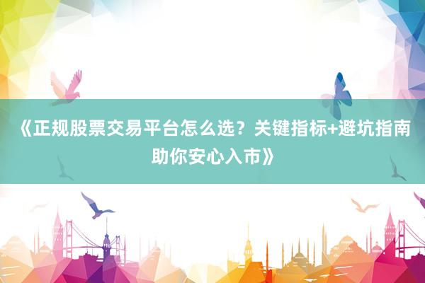 《正规股票交易平台怎么选？关键指标+避坑指南助你安心入市》
