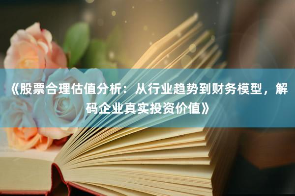 《股票合理估值分析：从行业趋势到财务模型，解码企业真实投资价值》