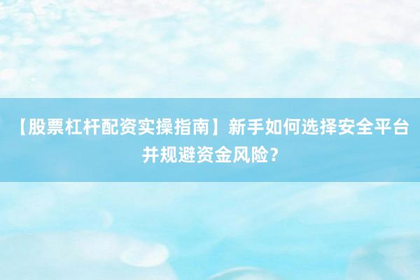【股票杠杆配资实操指南】新手如何选择安全平台并规避资金风险?