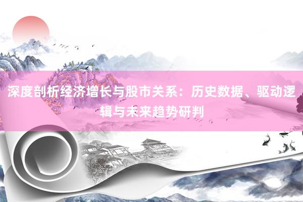 深度剖析经济增长与股市关系：历史数据、驱动逻辑与未来趋势研判
