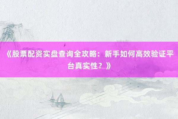 《股票配资实盘查询全攻略：新手如何高效验证平台真实性？》