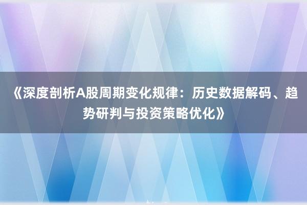 《深度剖析A股周期变化规律：历史数据解码、趋势研判与投资策略优化》