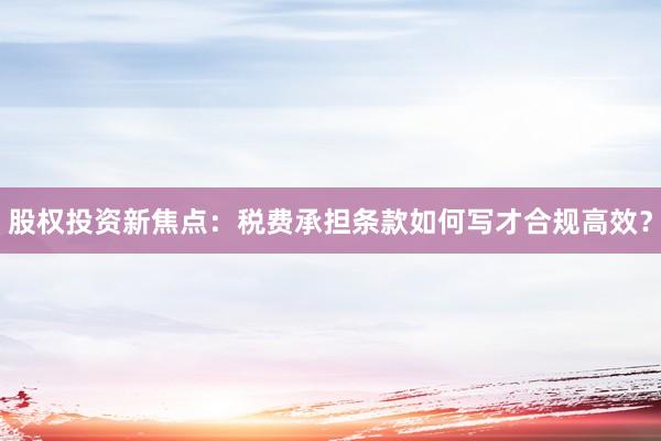 股权投资新焦点：税费承担条款如何写才合规高效？