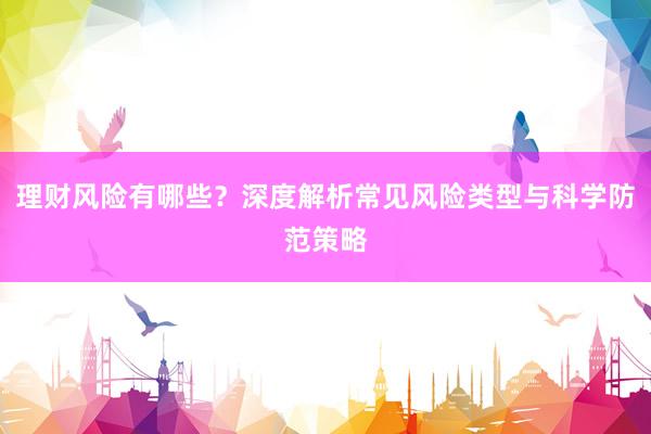 理财风险有哪些？深度解析常见风险类型与科学防范策略