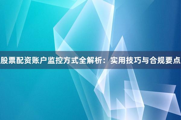 股票配资账户监控方式全解析：实用技巧与合规要点