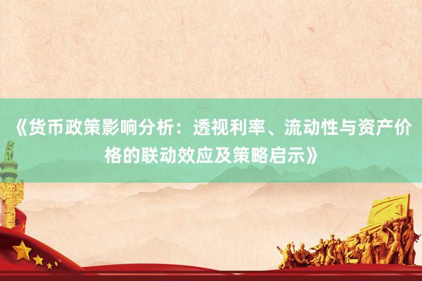 《货币政策影响分析：透视利率、流动性与资产价格的联动效应及策略启示》
