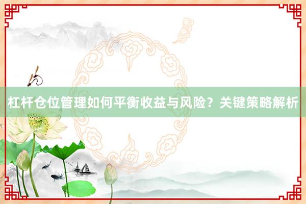 杠杆仓位管理如何平衡收益与风险？关键策略解析