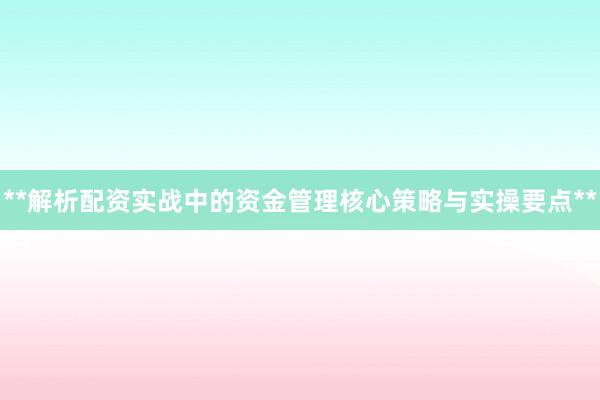 **解析配资实战中的资金管理核心策略与实操要点**