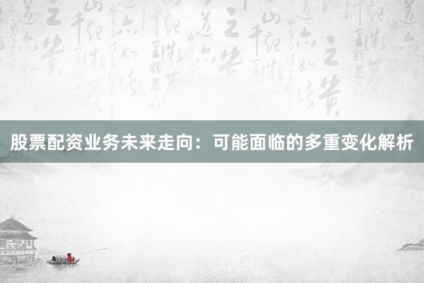股票配资业务未来走向：可能面临的多重变化解析