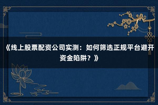 《线上股票配资公司实测：如何筛选正规平台避开资金陷阱？》