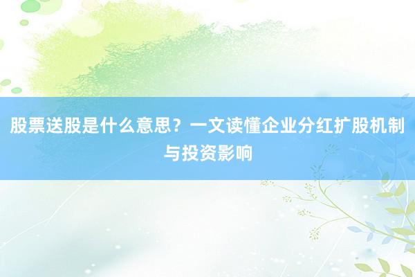 股票送股是什么意思？一文读懂企业分红扩股机制与投资影响