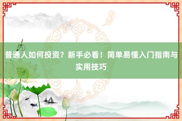 普通人如何投资？新手必看！简单易懂入门指南与实用技巧