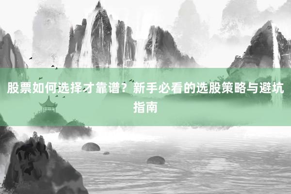 股票如何选择才靠谱？新手必看的选股策略与避坑指南