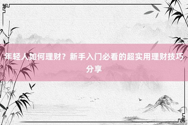 年轻人如何理财？新手入门必看的超实用理财技巧分享