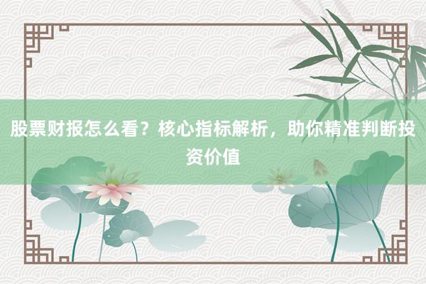 股票财报怎么看？核心指标解析，助你精准判断投资价值