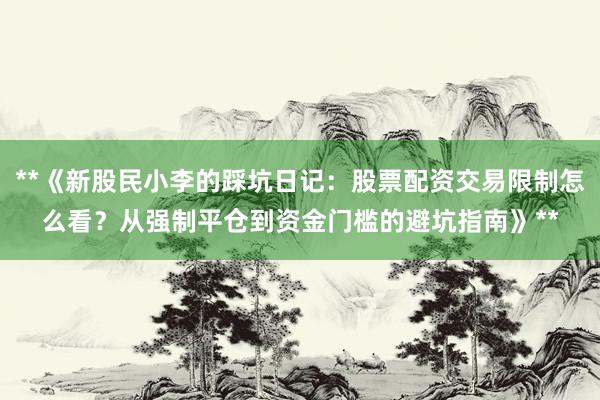 **《新股民小李的踩坑日记：股票配资交易限制怎么看？从强制平仓到资金门槛的避坑指南》**