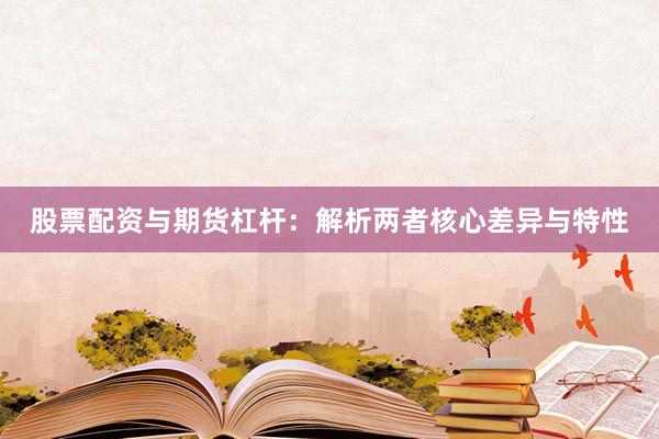 股票配资与期货杠杆：解析两者核心差异与特性