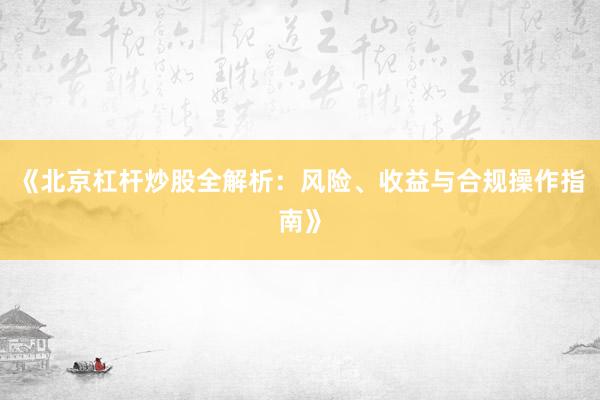 《北京杠杆炒股全解析：风险、收益与合规操作指南》