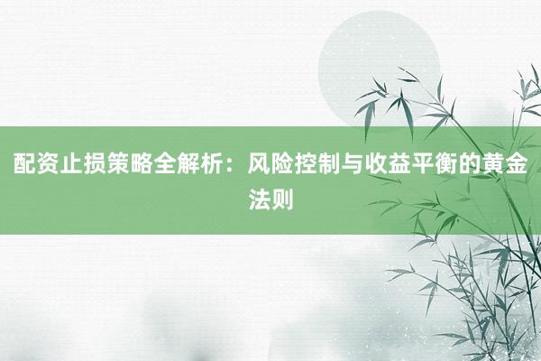 配资止损策略全解析：风险控制与收益平衡的黄金法则