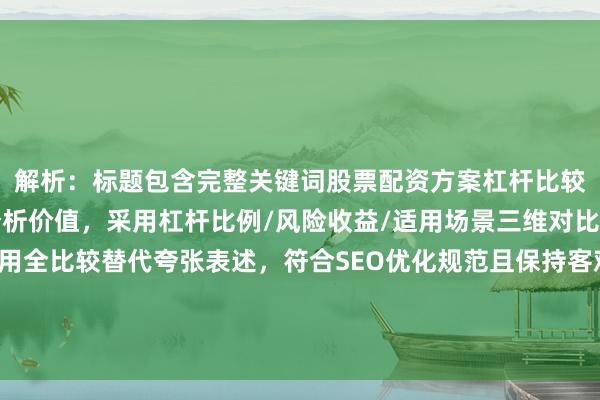解析：标题包含完整关键词股票配资方案杠杆比较，通过深度剖析强化分析价值，采用杠杆比例/风险收益/适用场景三维对比结构体现专业性，<a href=