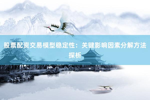 股票配资交易模型稳定性：关键影响因素分解方法探析