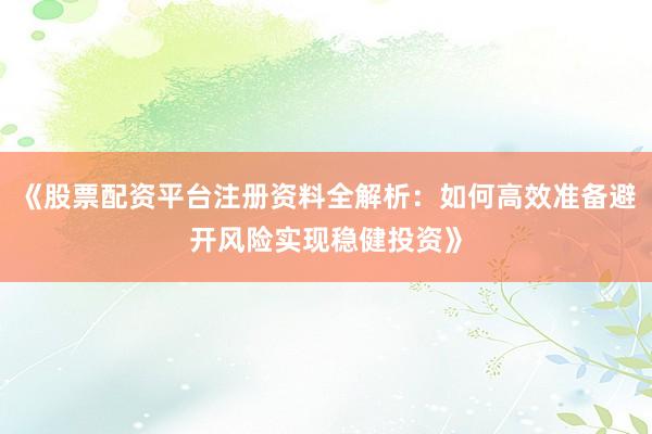 《股票配资平台注册资料全解析：如何高效准备避开风险实现稳健投资》