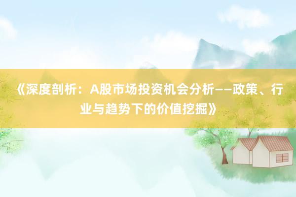 《深度剖析：A股市场投资机会分析——政策、行业与趋势下的价值挖掘》
