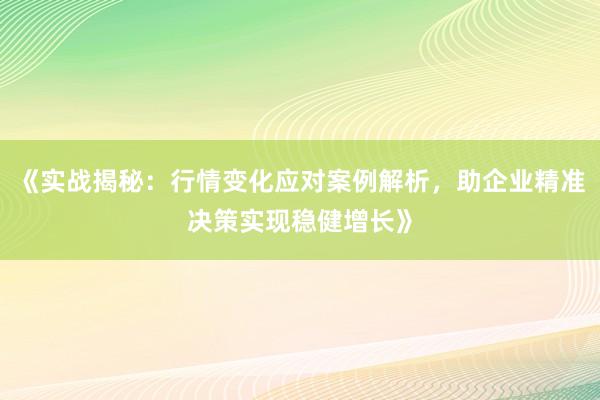 《实战揭秘：行情变化应对案例解析，助企业精准决策实现稳健增长》