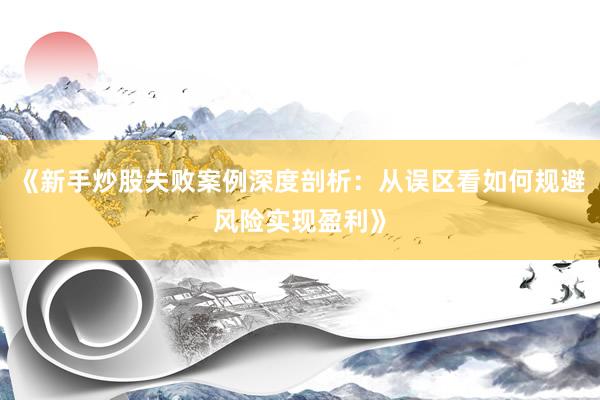 《新手炒股失败案例深度剖析：从误区看如何规避风险实现盈利》
