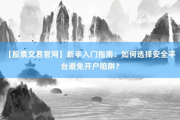 【股票交易官网】新手入门指南：如何选择安全平台避免开户陷阱？