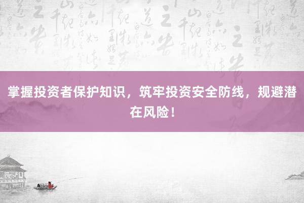 掌握投资者保护知识，筑牢投资安全防线，规避潜在风险！