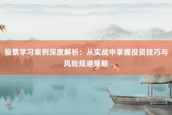股票学习案例深度解析：从实战中掌握投资技巧与风险规避策略