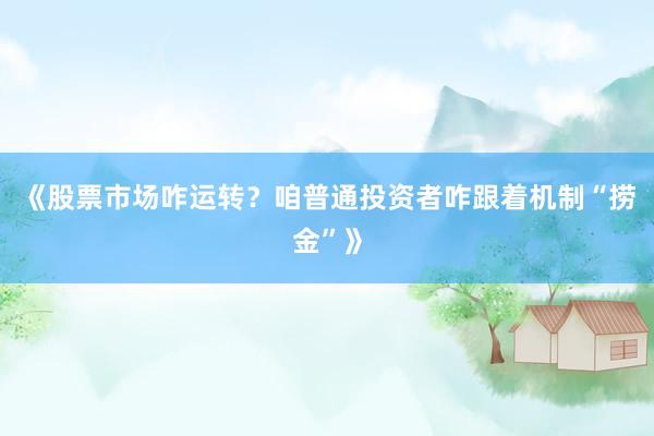 《股票市场咋运转？咱普通投资者咋跟着机制“捞金”》