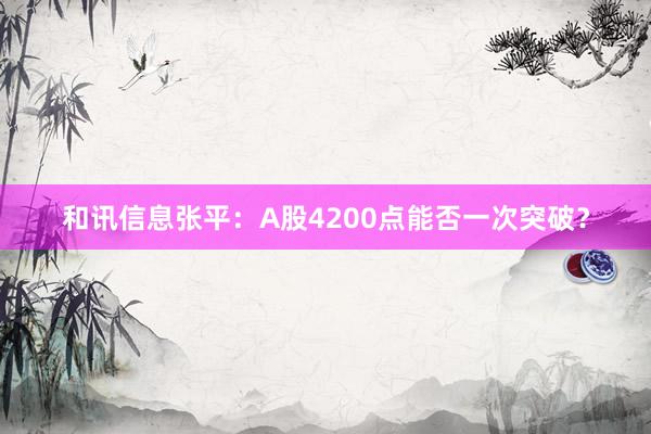 和讯信息张平：A股4200点能否一次突破？