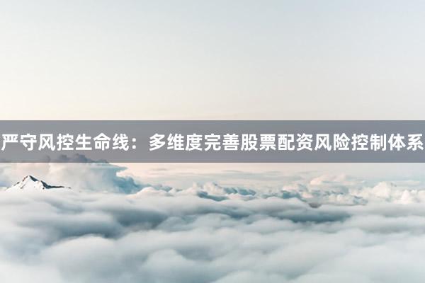 严守风控生命线：多维度完善股票配资风险控制体系