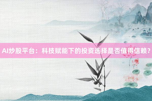 AI炒股平台：科技赋能下的投资选择是否值得信赖？