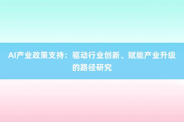 AI产业政策支持：驱动行业创新、赋能产业升级的路径研究