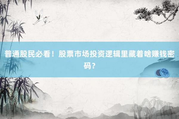 普通股民必看!股票市场投资逻辑里藏着啥赚钱密码?