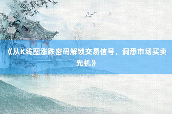 《从K线图涨跌密码解锁交易信号，洞悉市场买卖先机》