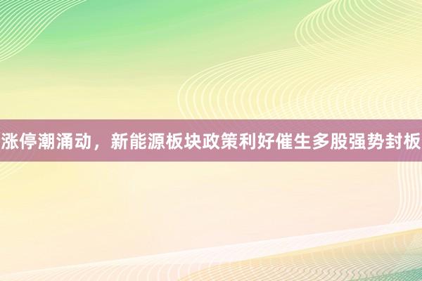 涨停潮涌动,新能源板块政策利好催生多股强势封板