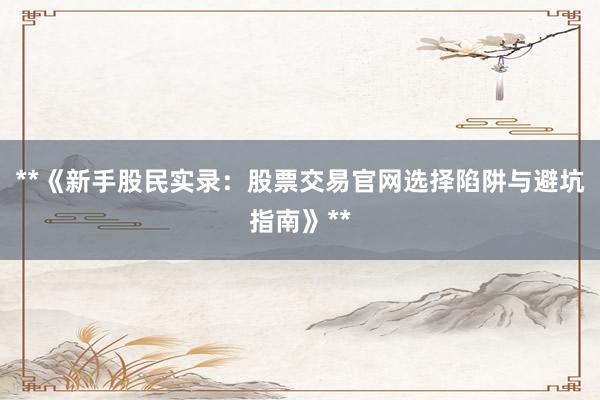 **《新手股民实录：股票交易官网选择陷阱与避坑指南》**