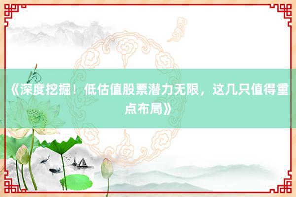 《深度挖掘！低估值股票潜力无限，这几只值得重点布局》