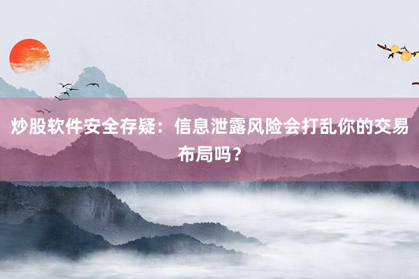 炒股软件安全存疑：信息泄露风险会打乱你的交易布局吗？