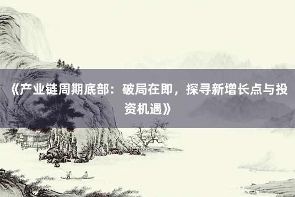 《产业链周期底部：破局在即，探寻新增长点与投资机遇》