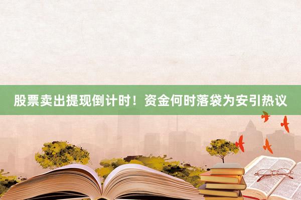 股票卖出提现倒计时!资金何时落袋为安引热议